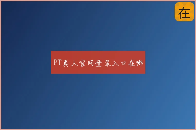 PT真人官网登录入口在哪