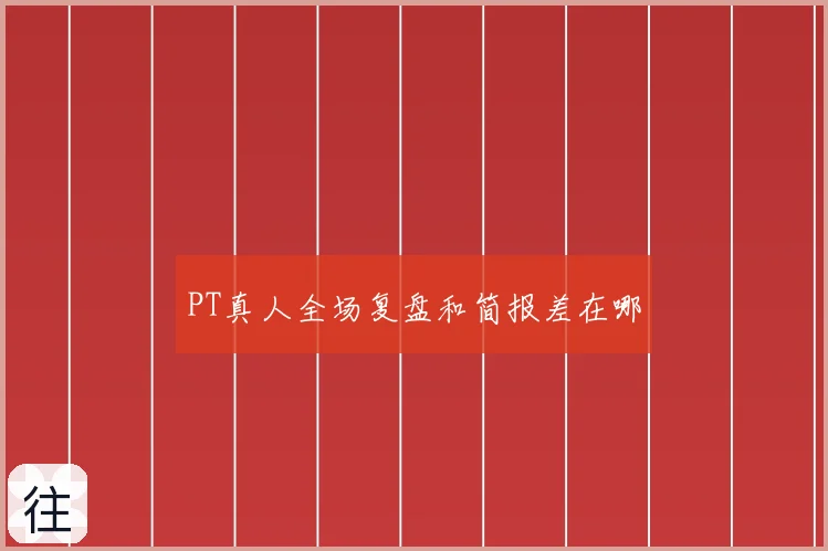 PT真人全场复盘和简报差在哪