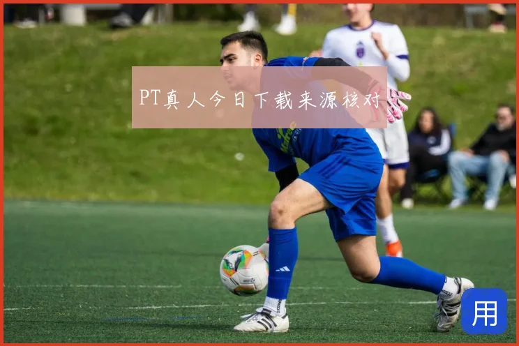PT真人今日下载来源核对