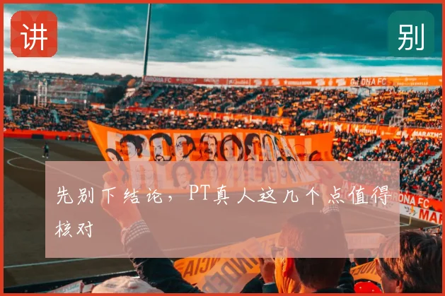 先别下结论，PT真人这几个点值得核对