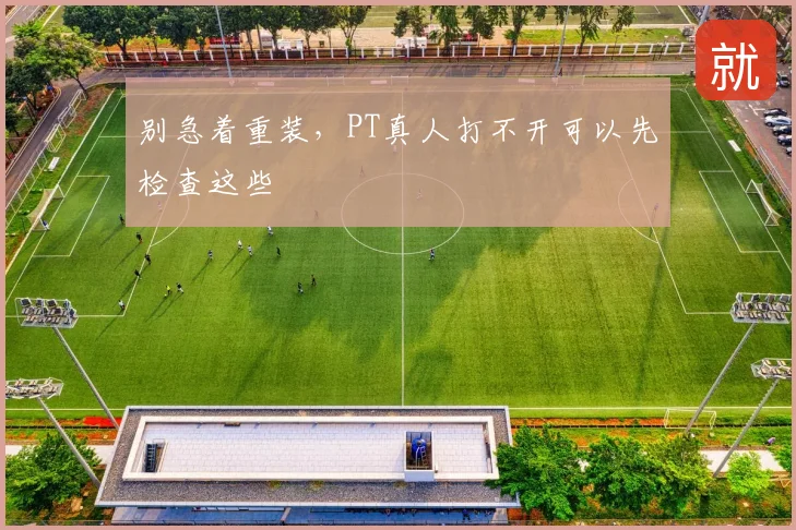 别急着重装，PT真人打不开可以先检查这些